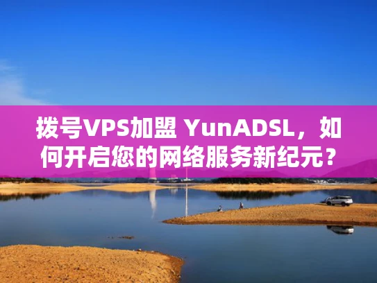 拨号VPS加盟 YunADSL，如何开启您的网络服务新纪元？