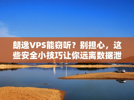 朗逸VPS能窃听？别担心，这些安全小技巧让你远离数据泄露