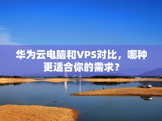 华为云电脑和VPS对比，哪种更适合你的需求？