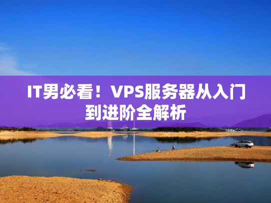 IT男必看！VPS服务器从入门到进阶全解析