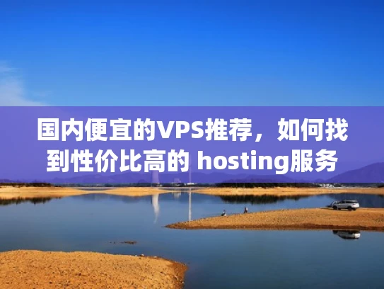 国内便宜的VPS推荐，如何找到性价比高的 hosting服务