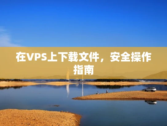 在VPS上下载文件，安全操作指南