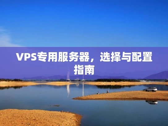VPS专用服务器，选择与配置指南