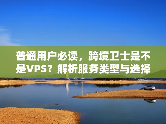 普通用户必读，跨境卫士是不是VPS？解析服务类型与选择建议