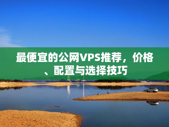 最便宜的公网VPS推荐，价格、配置与选择技巧