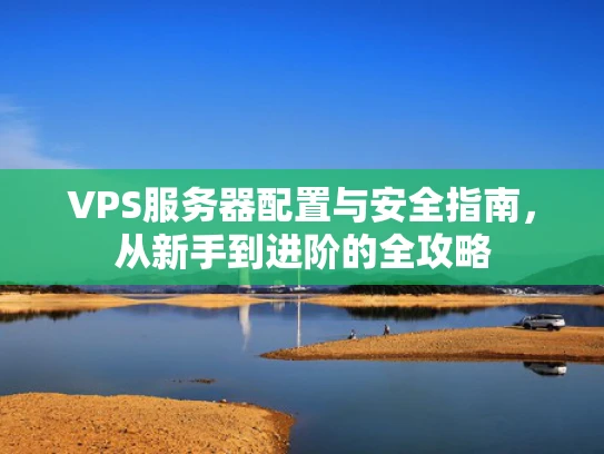 VPS服务器配置与安全指南，从新手到进阶的全攻略