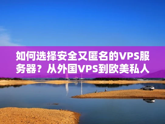 如何选择安全又匿名的VPS服务器？从外国VPS到欧美私人服务器的全面解析