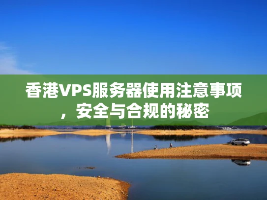 香港VPS服务器使用注意事项，安全与合规的秘密