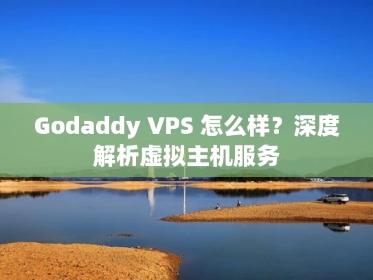 Godaddy VPS 怎么样？深度解析虚拟主机服务