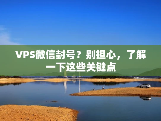 VPS微信封号？别担心，了解一下这些关键点