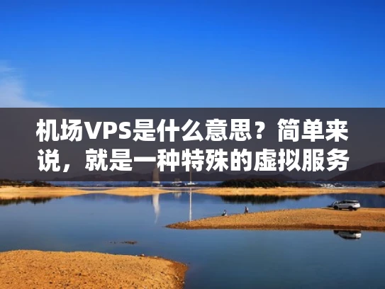 机场VPS是什么意思？简单来说，就是一种特殊的虚拟服务器部署方式。这里的机场并不是字面上的机场，而是比喻虚拟服务器的物理环境