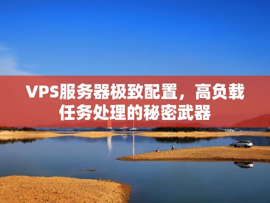 VPS服务器极致配置，高负载任务处理的秘密武器