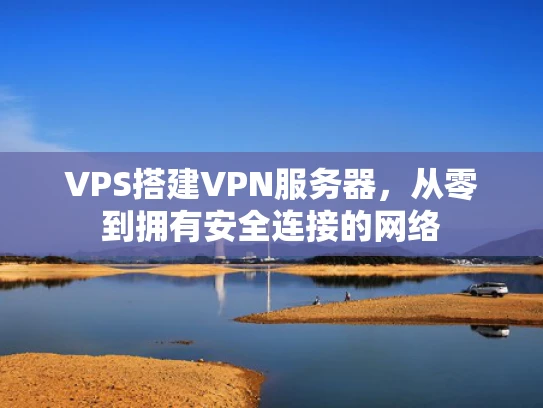 VPS搭建VPN服务器，从零到拥有安全连接的网络