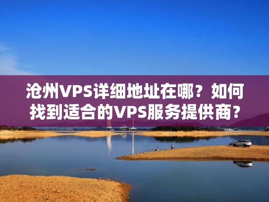 沧州VPS详细地址在哪？如何找到适合的VPS服务提供商？