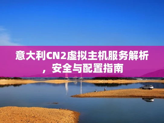 意大利CN2虚拟主机服务解析，安全与配置指南
