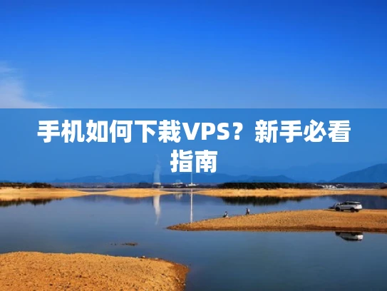 手机如何下栽VPS？新手必看指南