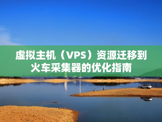 虚拟主机（VPS）资源迁移到火车采集器的优化指南
