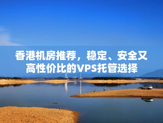 香港机房推荐，稳定、安全又高性价比的VPS托管选择