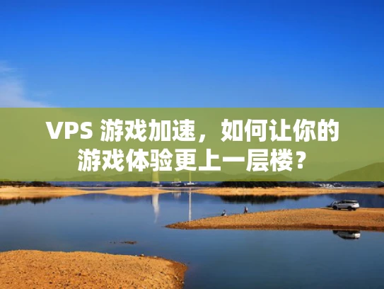 VPS 游戏加速，如何让你的游戏体验更上一层楼？