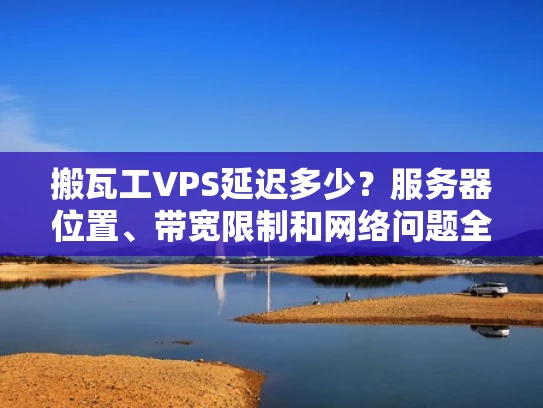 搬瓦工VPS延迟多少？服务器位置、带宽限制和网络问题全解析