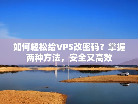 如何轻松给VPS改密码？掌握两种方法，安全又高效