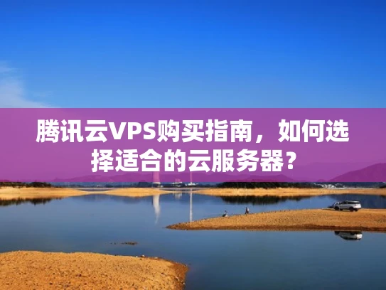 腾讯云VPS购买指南，如何选择适合的云服务器？