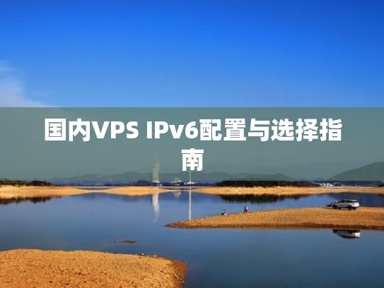 国内VPS IPv6配置与选择指南