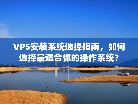 VPS安装系统选择指南，如何选择最适合你的操作系统？