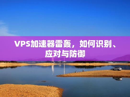 VPS加速器雷轰，如何识别、应对与防御