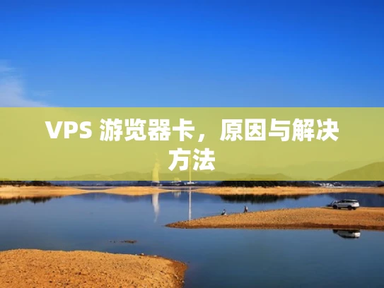 VPS 游览器卡，原因与解决方法