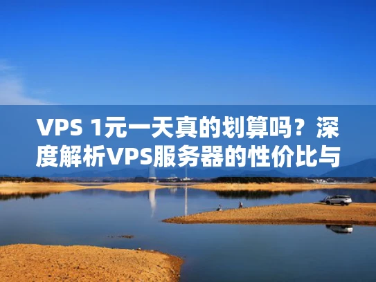 VPS 1元一天真的划算吗？深度解析VPS服务器的性价比与选择建议