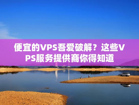 便宜的VPS吾爱破解？这些VPS服务提供商你得知道