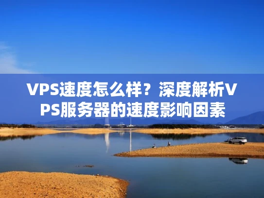 VPS速度怎么样？深度解析VPS服务器的速度影响因素