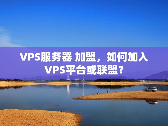 VPS服务器 加盟，如何加入VPS平台或联盟？