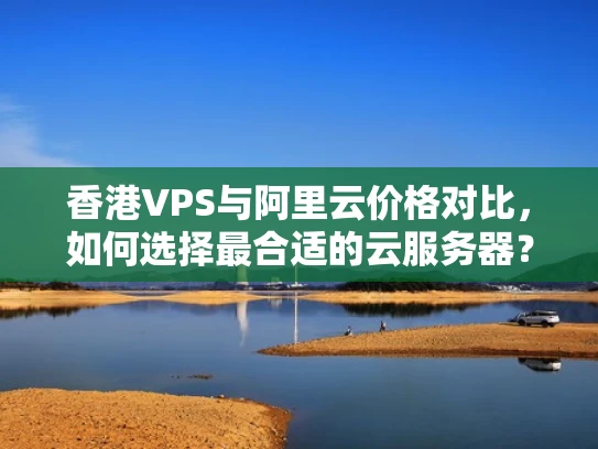 香港VPS与阿里云价格对比，如何选择最合适的云服务器？