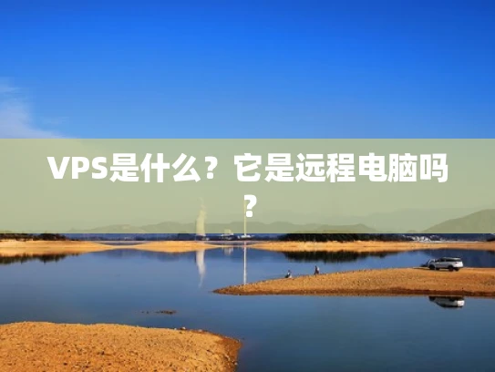 VPS是什么？它是远程电脑吗？