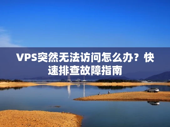 VPS突然无法访问怎么办？快速排查故障指南