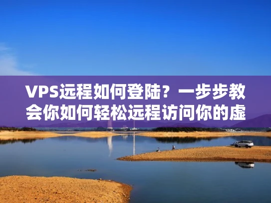 VPS远程如何登陆？一步步教会你如何轻松远程访问你的虚拟服务器
