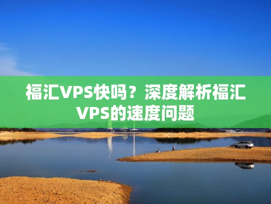 福汇VPS快吗？深度解析福汇VPS的速度问题