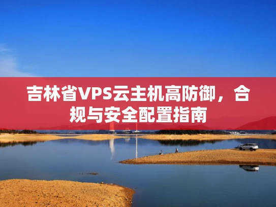吉林省VPS云主机高防御，合规与安全配置指南