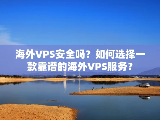 海外VPS安全吗？如何选择一款靠谱的海外VPS服务？