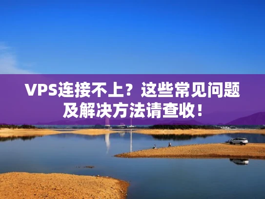 VPS连接不上？这些常见问题及解决方法请查收！