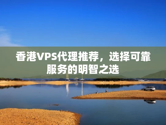 香港VPS代理推荐，选择可靠服务的明智之选