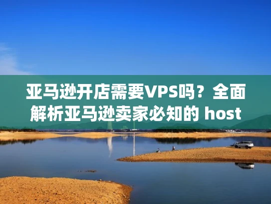 亚马逊开店需要VPS吗？全面解析亚马逊卖家必知的 hosting 选择