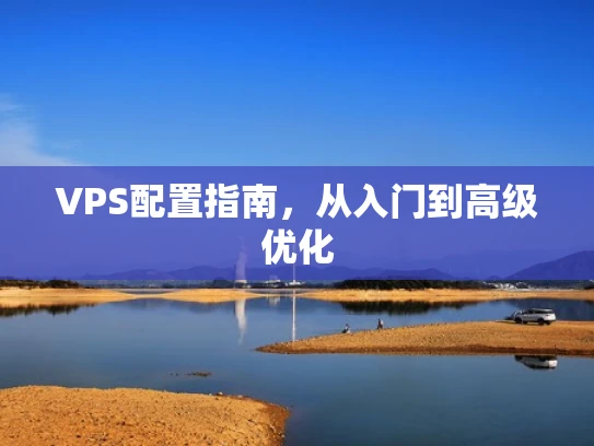 VPS配置指南，从入门到高级优化