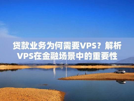 贷款业务为何需要VPS？解析VPS在金融场景中的重要性