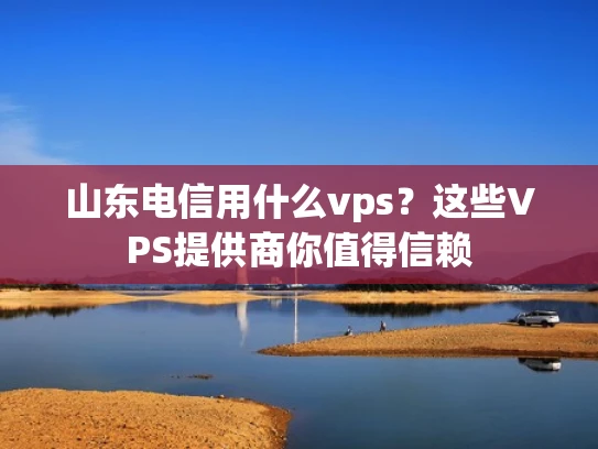 山东电信用什么vps？这些VPS提供商你值得信赖