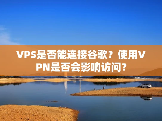 VPS是否能连接谷歌？使用VPN是否会影响访问？