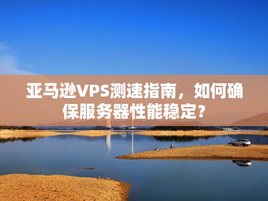 亚马逊VPS测速指南，如何确保服务器性能稳定？