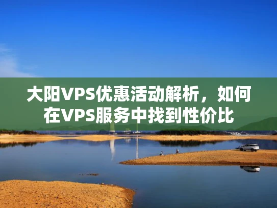 大阳VPS优惠活动解析，如何在VPS服务中找到性价比